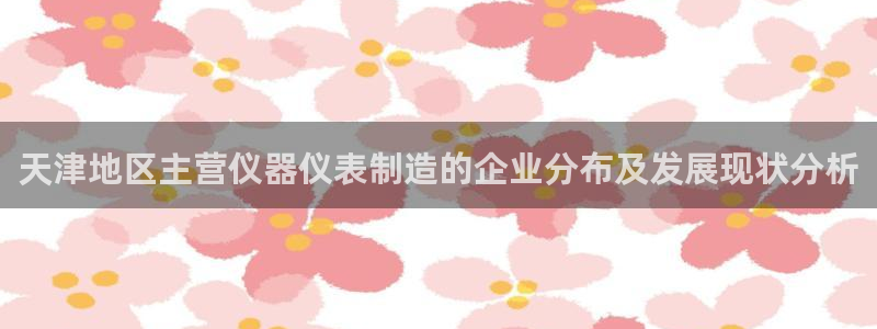 新功夫之王之娱乐门徒：天津地区主营仪器仪表制造的企业分布及发