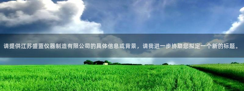 门徒娱乐注册官方：请提供江苏盛蓝仪器制造有限公司的具体信息或