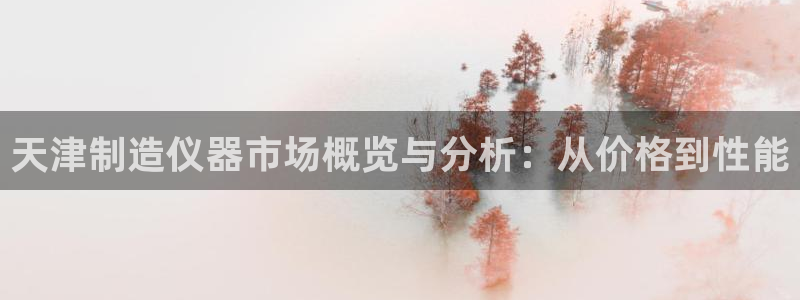 门徒娱乐是不是搞诈骗的呀：天津制造仪器市场概览与分析：从价格
