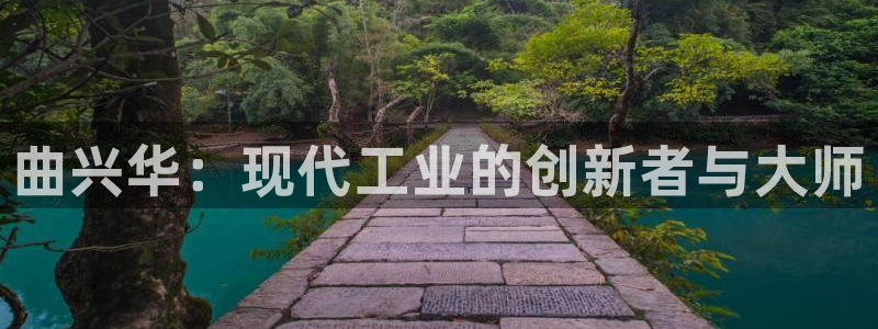 门徒娱乐官方：曲兴华：现代工业的创新者与大师