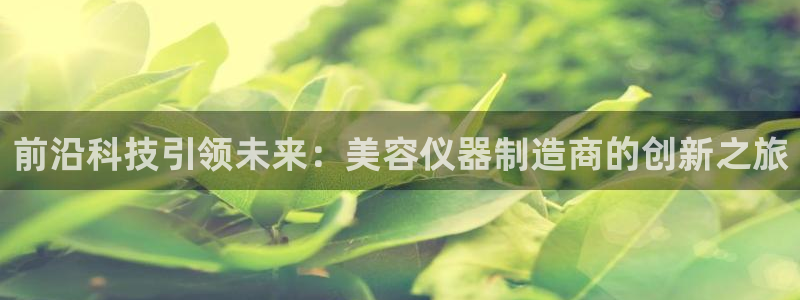 门徒娱乐平台注册：前沿科技引领未来：美容仪器制造商的创新之旅