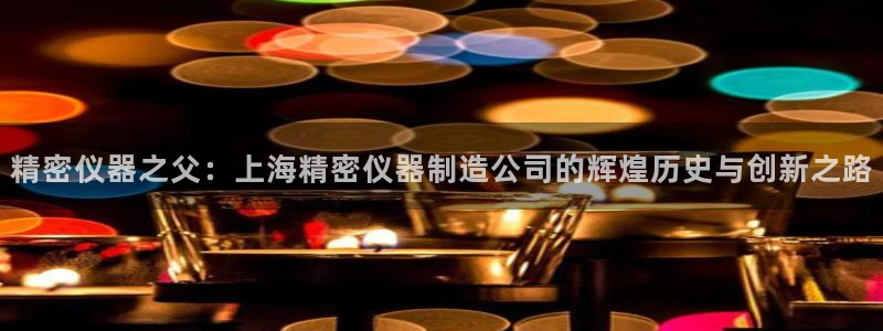 门徒娱乐 官方平台：精密仪器之父：上海精密仪器制造公司的辉煌