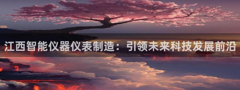 焦点娱乐门徒平台在哪：江西智能仪器仪表制造：引领未来科技发展