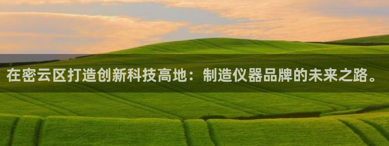 门徒娱乐 门徒平台：在密云区打造创新科技高地：制造仪器品牌的